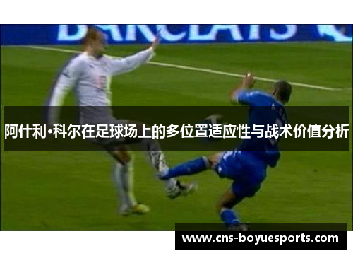 阿什利·科尔在足球场上的多位置适应性与战术价值分析
