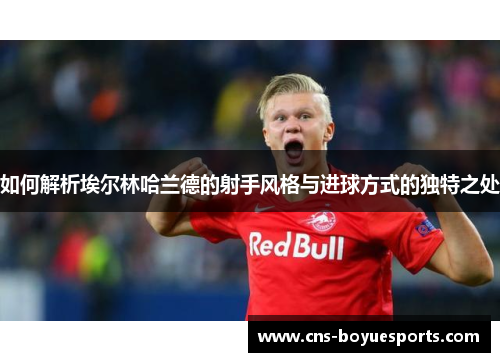 如何解析埃尔林哈兰德的射手风格与进球方式的独特之处