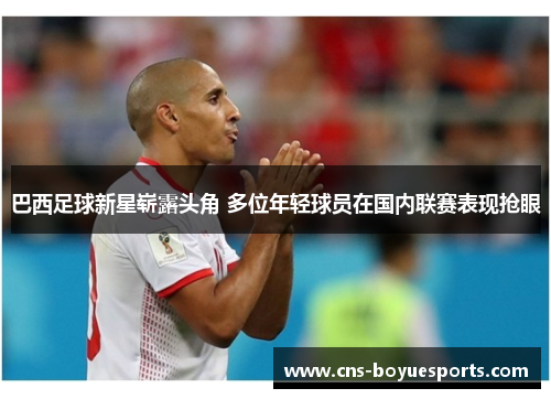 巴西足球新星崭露头角 多位年轻球员在国内联赛表现抢眼