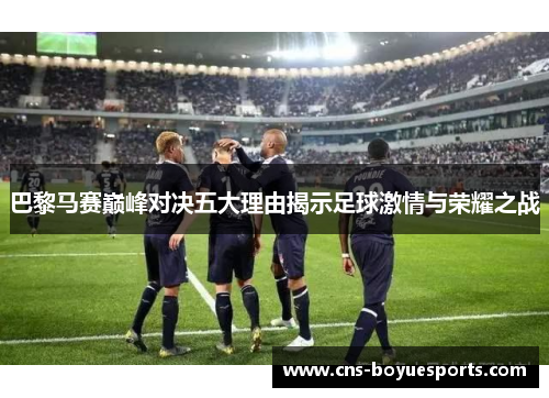 巴黎马赛巅峰对决五大理由揭示足球激情与荣耀之战