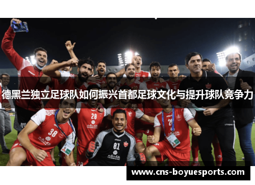 德黑兰独立足球队如何振兴首都足球文化与提升球队竞争力
