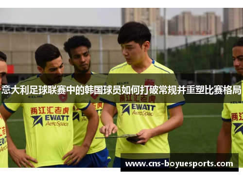 意大利足球联赛中的韩国球员如何打破常规并重塑比赛格局