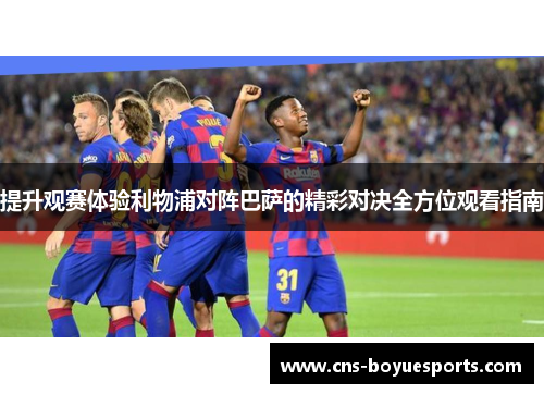 提升观赛体验利物浦对阵巴萨的精彩对决全方位观看指南