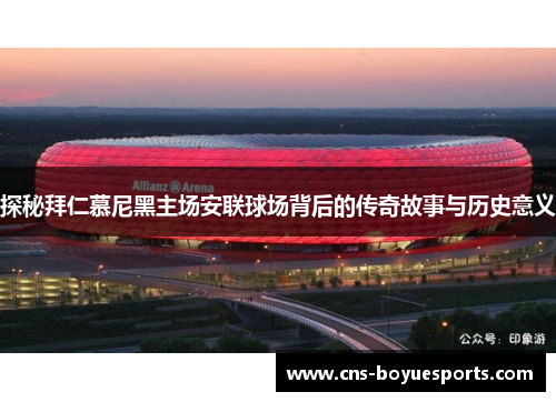 探秘拜仁慕尼黑主场安联球场背后的传奇故事与历史意义