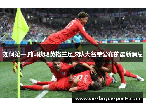 如何第一时间获取英格兰足球队大名单公布的最新消息