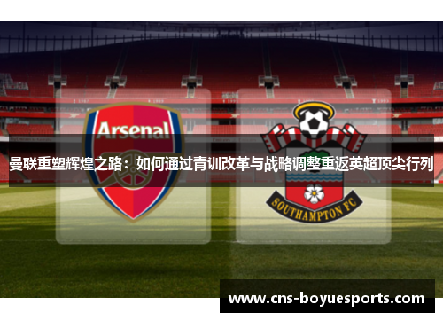曼联重塑辉煌之路：如何通过青训改革与战略调整重返英超顶尖行列