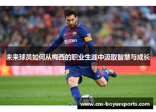 未来球员如何从梅西的职业生涯中汲取智慧与成长