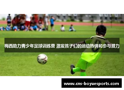 梅西助力青少年足球训练营 激发孩子们的运动热情和参与潜力 梅西助力青少年足球训练营 激发孩子们的运动热情和参与潜力