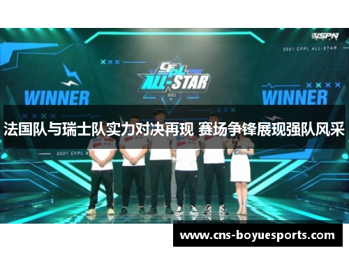 法国队与瑞士队实力对决再现 赛场争锋展现强队风采 法国队与瑞士队实力对决再现 赛场争锋展现强队风采