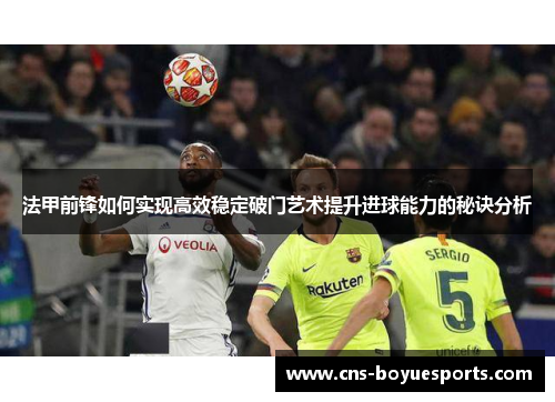 法甲前锋如何实现高效稳定破门艺术提升进球能力的秘诀分析 法甲前锋如何实现高效稳定破门艺术提升进球能力的秘诀分析