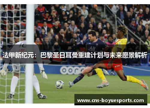 法甲新纪元:巴黎圣日耳曼重建计划与未来愿景解析 法甲新纪元:巴黎圣日耳曼重建计划与未来愿景解析
