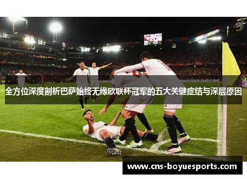 全方位深度剖析巴萨始终无缘欧联杯冠军的五大关键症结与深层原因 全方位深度剖析巴萨始终无缘欧联杯冠军的五大关键症结与深层原因