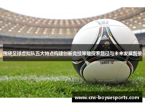 围绕足球虚拟队五大特点构建创新竞技策略探索路径与未来发展前景 围绕足球虚拟队五大特点构建创新竞技策略探索路径与未来发展前景