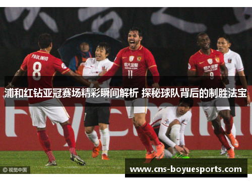浦和红钻亚冠赛场精彩瞬间解析 探秘球队背后的制胜法宝 浦和红钻亚冠赛场精彩瞬间解析 探秘球队背后的制胜法宝