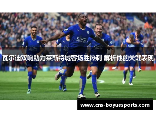 瓦尔迪双响助力莱斯特城客场胜热刺 解析他的关键表现