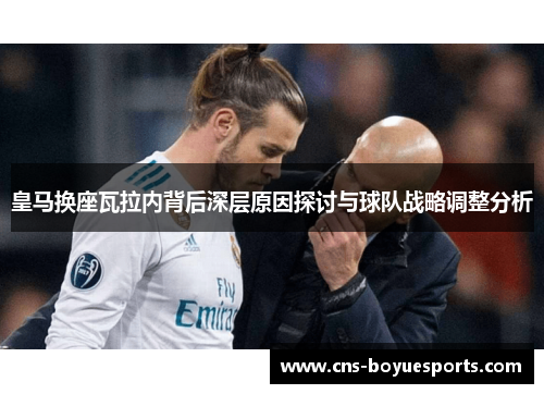 皇马换座瓦拉内背后深层原因探讨与球队战略调整分析