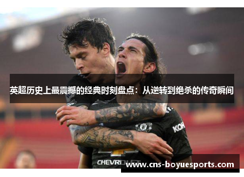 英超历史上最震撼的经典时刻盘点：从逆转到绝杀的传奇瞬间