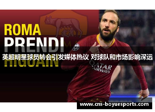 英超明星球员转会引发媒体热议 对球队和市场影响深远 英超明星球员转会引发媒体热议 对球队和市场影响深远