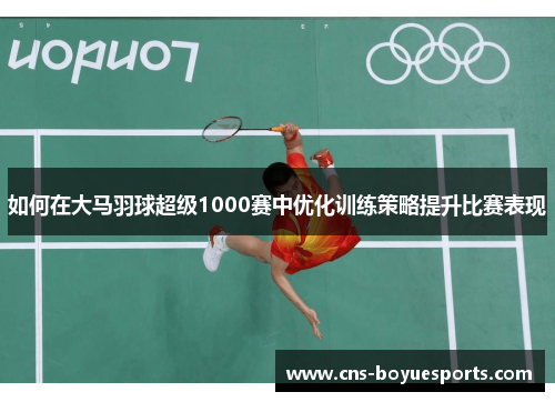 如何在大马羽球超级1000赛中优化训练策略提升比赛表现