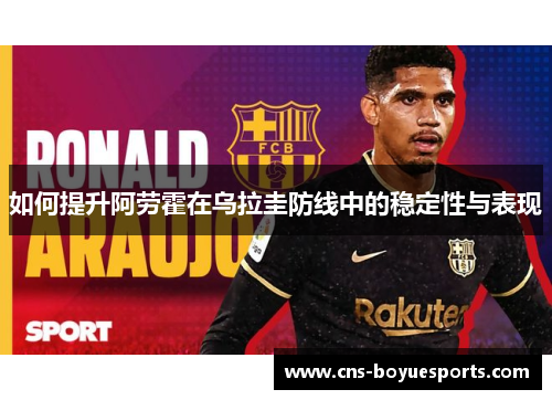 如何提升阿劳霍在乌拉圭防线中的稳定性与表现 如何提升阿劳霍在乌拉圭防线中的稳定性与表现