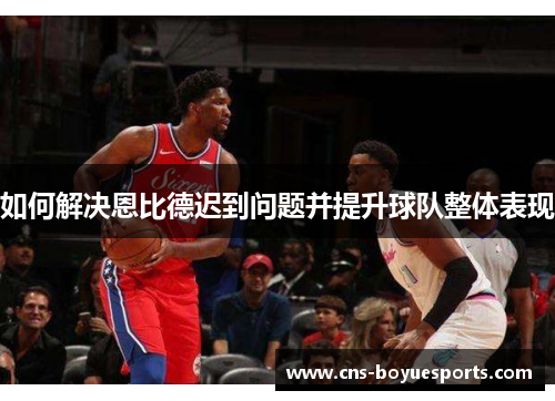 如何解决恩比德迟到问题并提升球队整体表现 如何解决恩比德迟到问题并提升球队整体表现