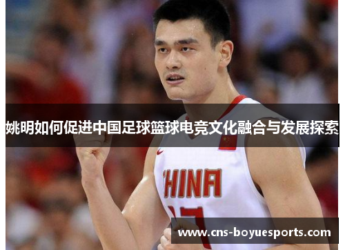 姚明如何促进中国足球篮球电竞文化融合与发展探索 姚明如何促进中国足球篮球电竞文化融合与发展探索