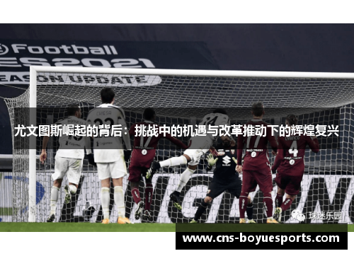 尤文图斯崛起的背后:挑战中的机遇与改革推动下的辉煌复兴 尤文图斯崛起的背后:挑战中的机遇与改革推动下的辉煌复兴