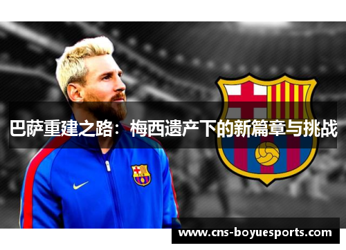 巴萨重建之路:梅西遗产下的新篇章与挑战 巴萨重建之路:梅西遗产下的新篇章与挑战