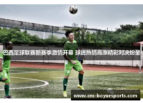 巴西足球联赛新赛季激情开幕 球迷热情高涨精彩对决纷呈 巴西足球联赛新赛季激情开幕 球迷热情高涨精彩对决纷呈