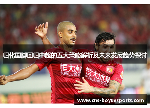 归化国脚回归中超的五大策略解析及未来发展趋势探讨 归化国脚回归中超的五大策略解析及未来发展趋势探讨