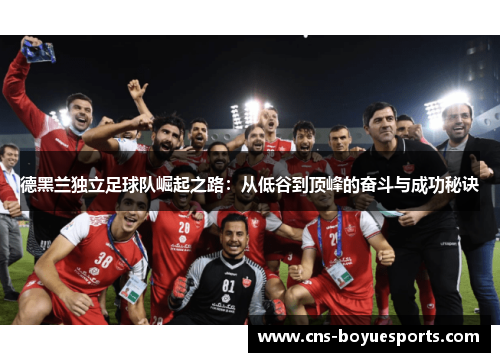 德黑兰独立足球队崛起之路:从低谷到顶峰的奋斗与成功秘诀 德黑兰独立足球队崛起之路:从低谷到顶峰的奋斗与成功秘诀