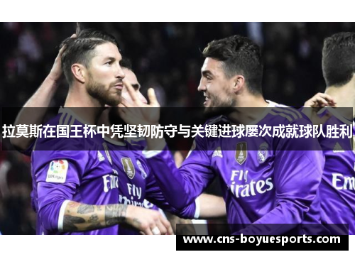 拉莫斯在国王杯中凭坚韧防守与关键进球屡次成就球队胜利 拉莫斯在国王杯中凭坚韧防守与关键进球屡次成就球队胜利