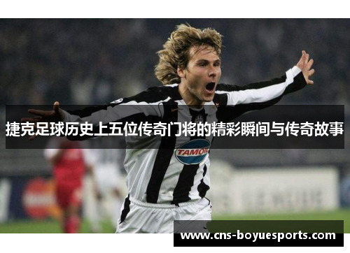 捷克足球历史上五位传奇门将的精彩瞬间与传奇故事 捷克足球历史上五位传奇门将的精彩瞬间与传奇故事