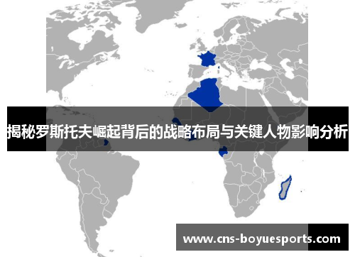 揭秘罗斯托夫崛起背后的战略布局与关键人物影响分析 揭秘罗斯托夫崛起背后的战略布局与关键人物影响分析