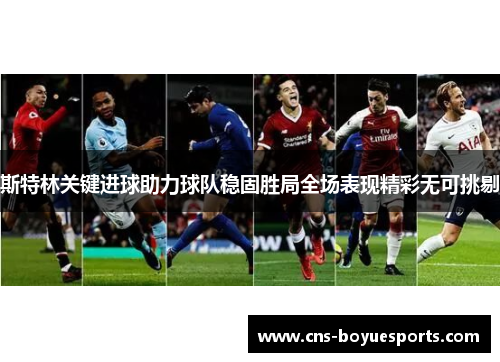 斯特林关键进球助力球队稳固胜局全场表现精彩无可挑剔 斯特林关键进球助力球队稳固胜局全场表现精彩无可挑剔