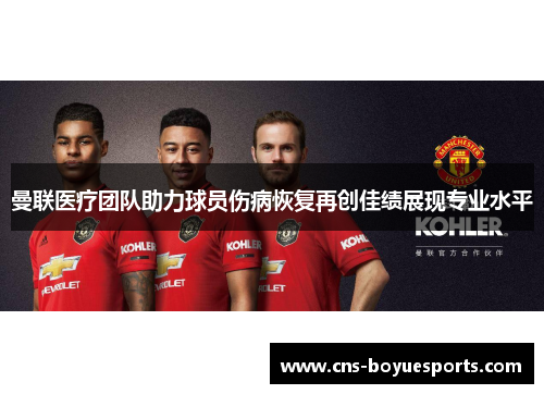 曼联医疗团队助力球员伤病恢复再创佳绩展现专业水平 曼联医疗团队助力球员伤病恢复再创佳绩展现专业水平