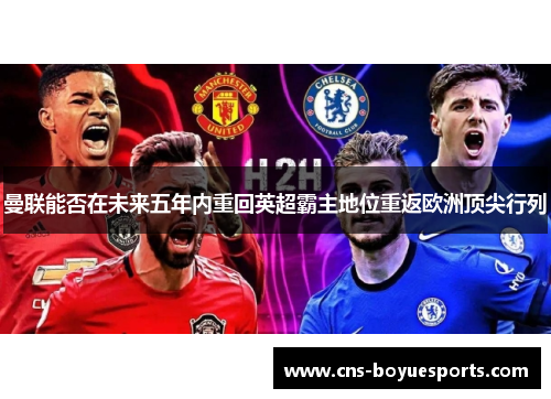 曼联能否在未来五年内重回英超霸主地位重返欧洲顶尖行列