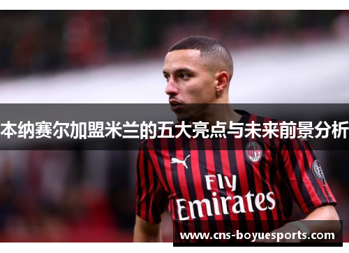 本纳赛尔加盟米兰的五大亮点与未来前景分析 本纳赛尔加盟米兰的五大亮点与未来前景分析
