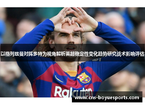 以格列兹曼对阵多特为视角解析英超稳定性变化趋势研究战术影响评估 以格列兹曼对阵多特为视角解析英超稳定性变化趋势研究战术影响评估