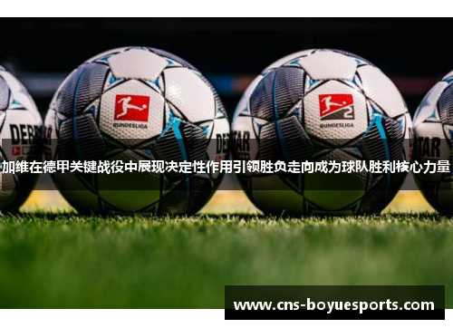 加维在德甲关键战役中展现决定性作用引领胜负走向成为球队胜利核心力量 加维在德甲关键战役中展现决定性作用引领胜负走向成为球队胜利核心力量