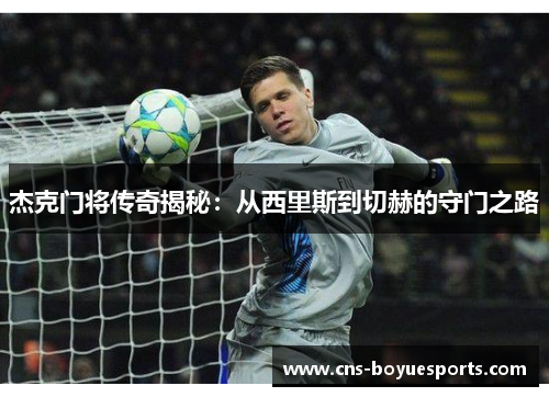 杰克门将传奇揭秘:从西里斯到切赫的守门之路 杰克门将传奇揭秘:从西里斯到切赫的守门之路
