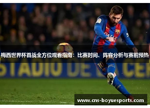 梅西世界杯首战全方位观看指南：比赛时间、阵容分析与赛前预热