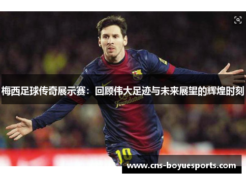 梅西足球传奇展示赛:回顾伟大足迹与未来展望的辉煌时刻 梅西足球传奇展示赛:回顾伟大足迹与未来展望的辉煌时刻