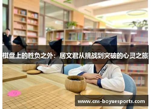 棋盘上的胜负之外:居文君从挑战到突破的心灵之旅 棋盘上的胜负之外:居文君从挑战到突破的心灵之旅