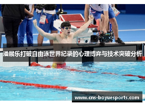 潘展乐打破自由泳世界纪录的心理博弈与技术突破分析 潘展乐打破自由泳世界纪录的心理博弈与技术突破分析