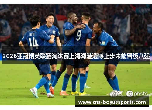 2026亚冠精英联赛淘汰赛上海海港遗憾止步未能晋级八强 2026亚冠精英联赛淘汰赛上海海港遗憾止步未能晋级八强
