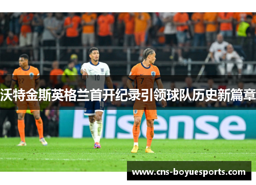 沃特金斯英格兰首开纪录引领球队历史新篇章