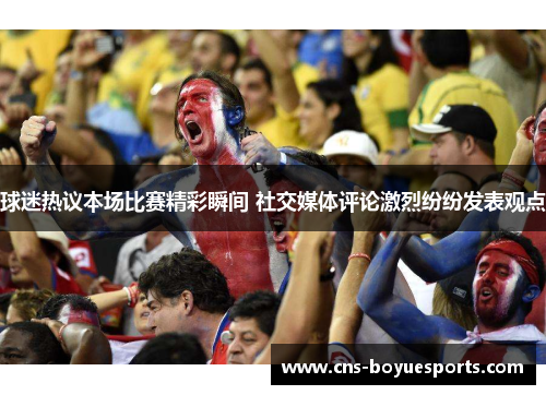 球迷热议本场比赛精彩瞬间 社交媒体评论激烈纷纷发表观点