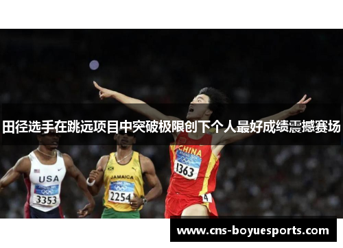 田径选手在跳远项目中突破极限创下个人最好成绩震撼赛场
