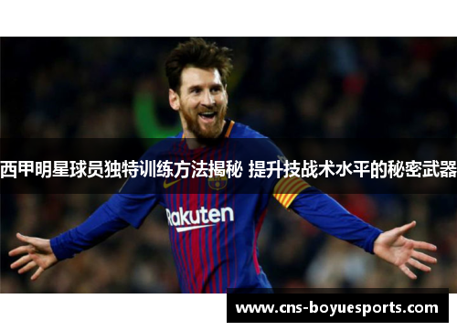 西甲明星球员独特训练方法揭秘 提升技战术水平的秘密武器 西甲明星球员独特训练方法揭秘 提升技战术水平的秘密武器